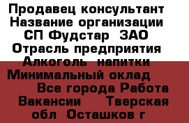 Продавец-консультант › Название организации ­ СП Фудстар, ЗАО › Отрасль предприятия ­ Алкоголь, напитки › Минимальный оклад ­ 15 000 - Все города Работа » Вакансии   . Тверская обл.,Осташков г.